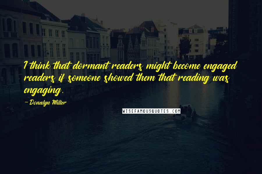 Donalyn Miller Quotes: I think that dormant readers might become engaged readers if someone showed them that reading was engaging.