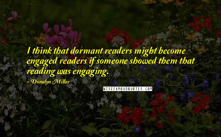 Donalyn Miller Quotes: I think that dormant readers might become engaged readers if someone showed them that reading was engaging.