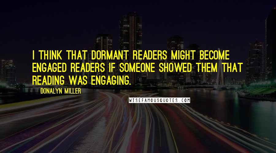 Donalyn Miller Quotes: I think that dormant readers might become engaged readers if someone showed them that reading was engaging.