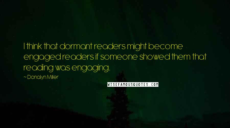 Donalyn Miller Quotes: I think that dormant readers might become engaged readers if someone showed them that reading was engaging.