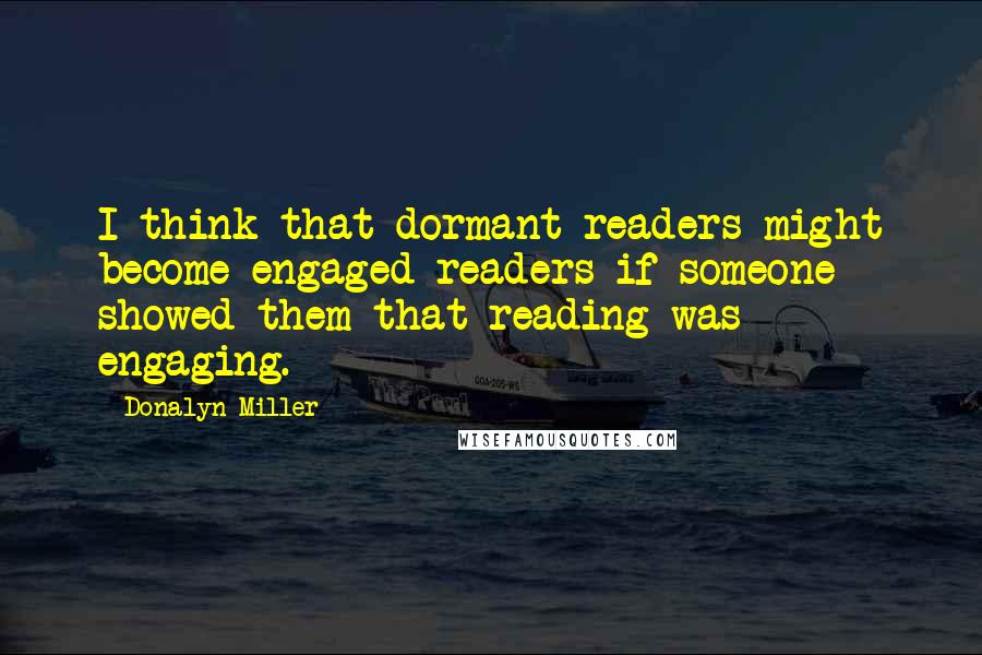 Donalyn Miller Quotes: I think that dormant readers might become engaged readers if someone showed them that reading was engaging.