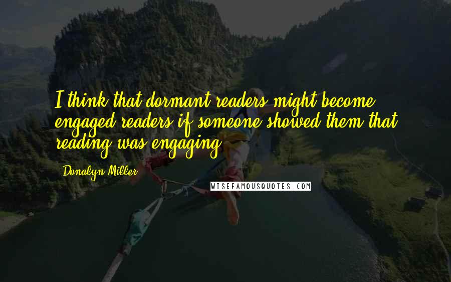 Donalyn Miller Quotes: I think that dormant readers might become engaged readers if someone showed them that reading was engaging.