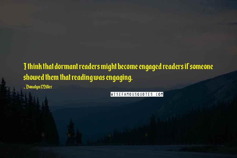 Donalyn Miller Quotes: I think that dormant readers might become engaged readers if someone showed them that reading was engaging.