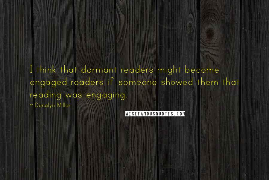 Donalyn Miller Quotes: I think that dormant readers might become engaged readers if someone showed them that reading was engaging.