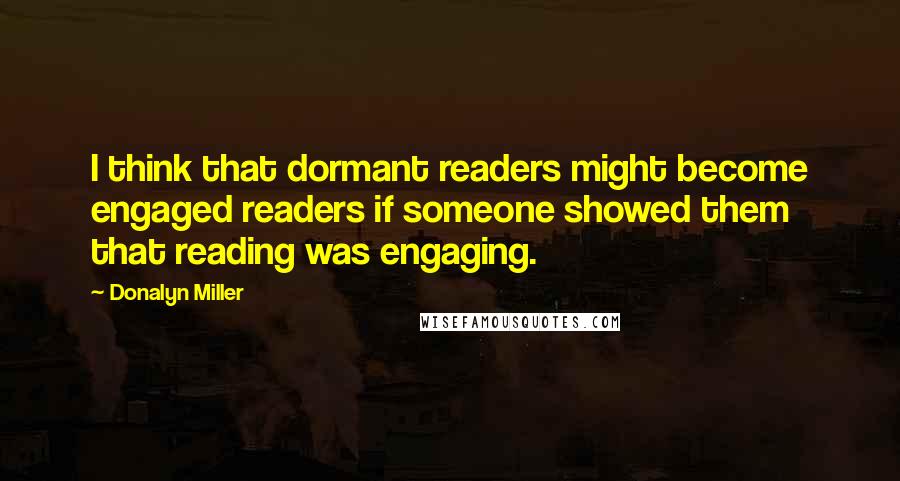 Donalyn Miller Quotes: I think that dormant readers might become engaged readers if someone showed them that reading was engaging.