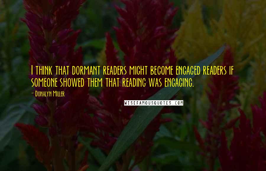 Donalyn Miller Quotes: I think that dormant readers might become engaged readers if someone showed them that reading was engaging.