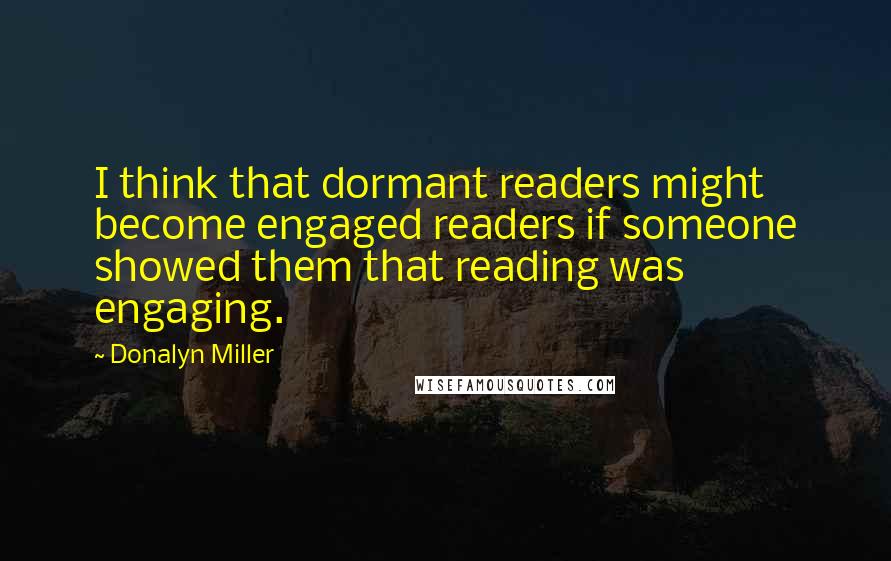 Donalyn Miller Quotes: I think that dormant readers might become engaged readers if someone showed them that reading was engaging.