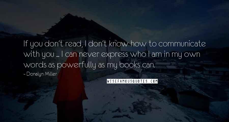 Donalyn Miller Quotes: If you don't read, I don't know how to communicate with you ... I can never express who I am in my own words as powerfully as my books can.