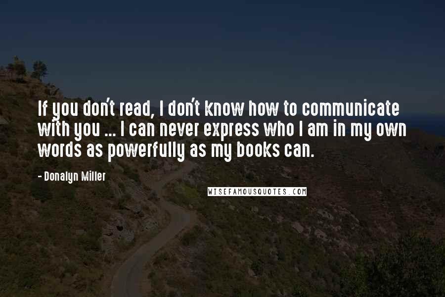 Donalyn Miller Quotes: If you don't read, I don't know how to communicate with you ... I can never express who I am in my own words as powerfully as my books can.