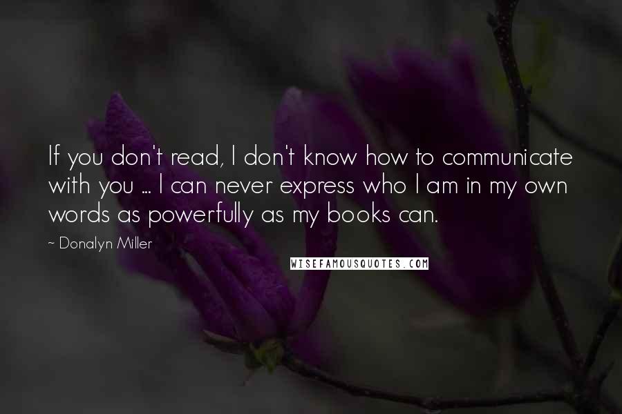 Donalyn Miller Quotes: If you don't read, I don't know how to communicate with you ... I can never express who I am in my own words as powerfully as my books can.