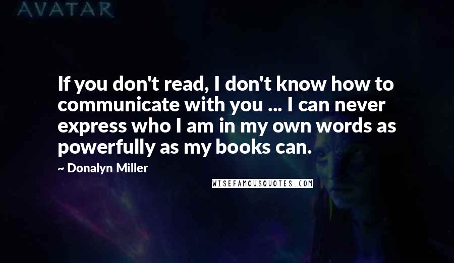 Donalyn Miller Quotes: If you don't read, I don't know how to communicate with you ... I can never express who I am in my own words as powerfully as my books can.