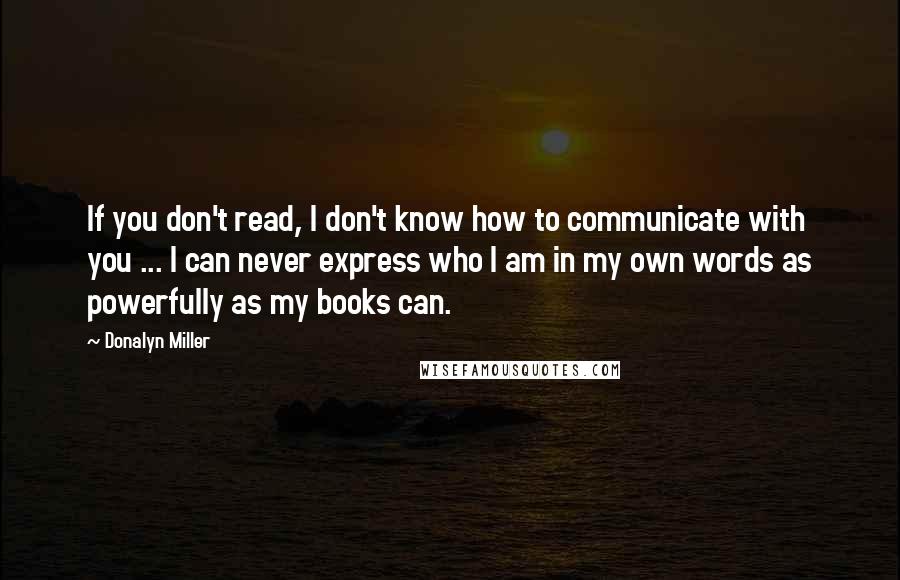 Donalyn Miller Quotes: If you don't read, I don't know how to communicate with you ... I can never express who I am in my own words as powerfully as my books can.