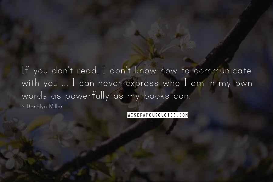 Donalyn Miller Quotes: If you don't read, I don't know how to communicate with you ... I can never express who I am in my own words as powerfully as my books can.