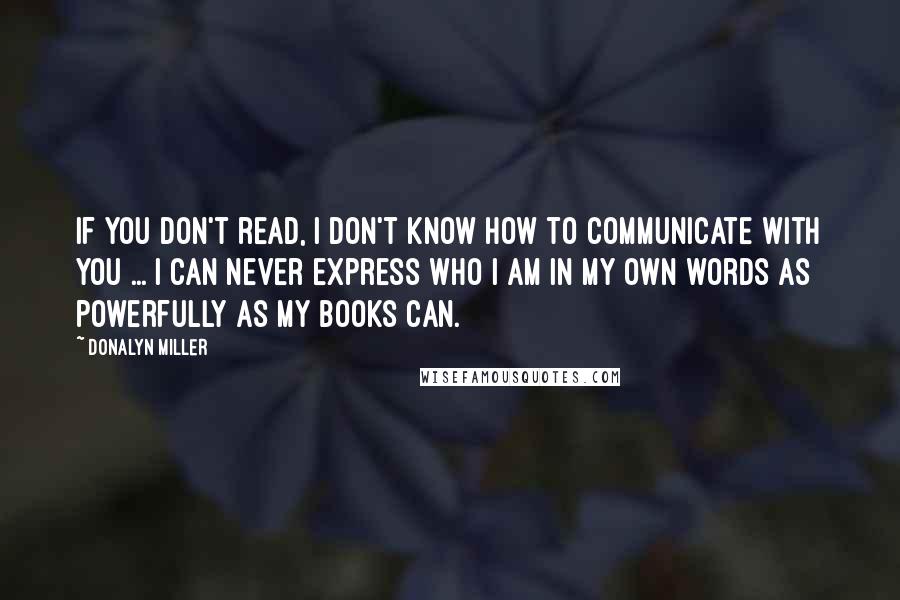 Donalyn Miller Quotes: If you don't read, I don't know how to communicate with you ... I can never express who I am in my own words as powerfully as my books can.