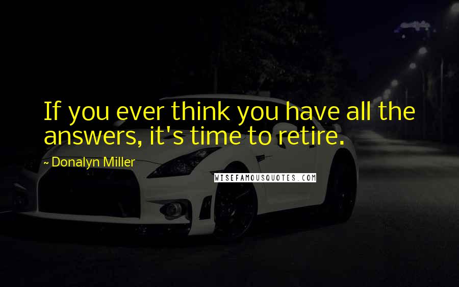 Donalyn Miller Quotes: If you ever think you have all the answers, it's time to retire.