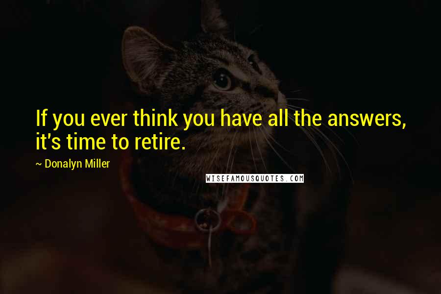 Donalyn Miller Quotes: If you ever think you have all the answers, it's time to retire.