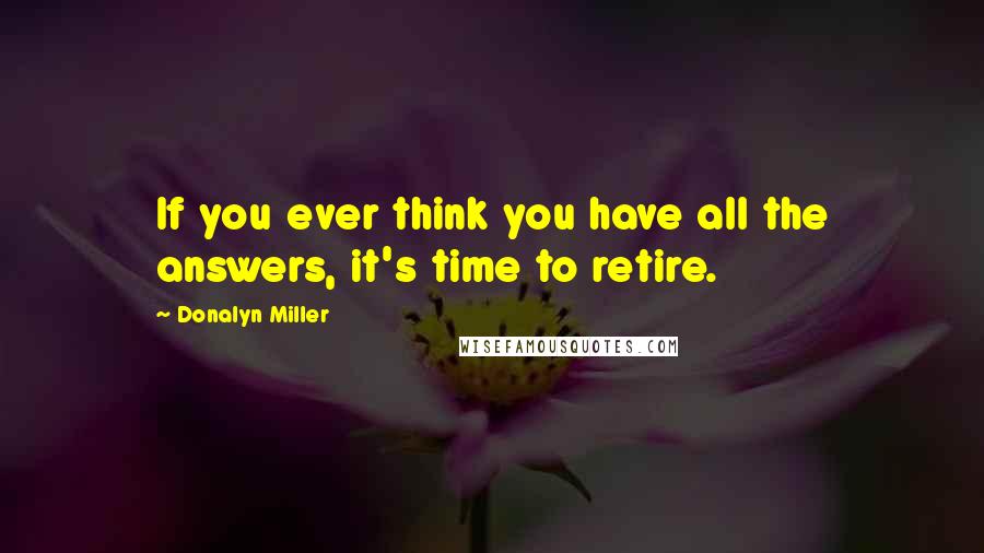 Donalyn Miller Quotes: If you ever think you have all the answers, it's time to retire.