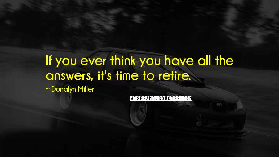 Donalyn Miller Quotes: If you ever think you have all the answers, it's time to retire.