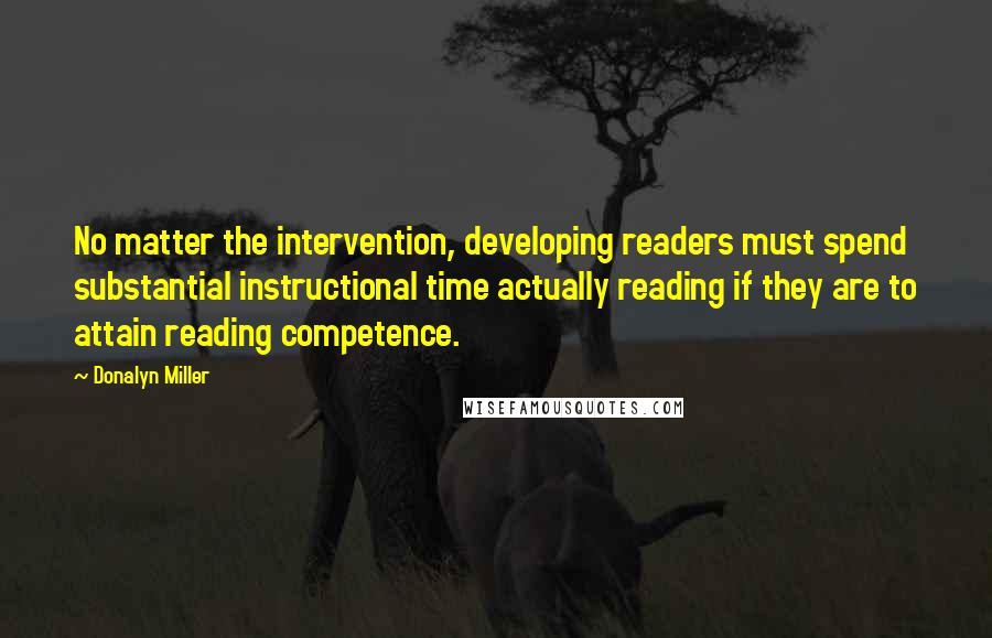 Donalyn Miller Quotes: No matter the intervention, developing readers must spend substantial instructional time actually reading if they are to attain reading competence.