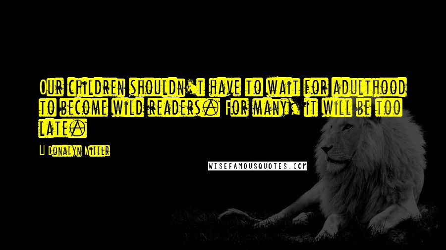 Donalyn Miller Quotes: Our children shouldn't have to wait for adulthood to become wild readers. For many, it will be too late.