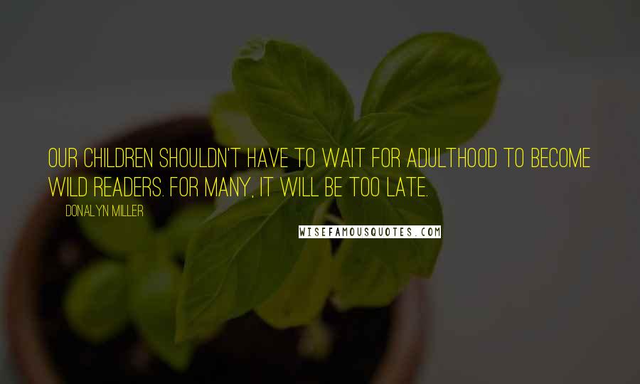 Donalyn Miller Quotes: Our children shouldn't have to wait for adulthood to become wild readers. For many, it will be too late.