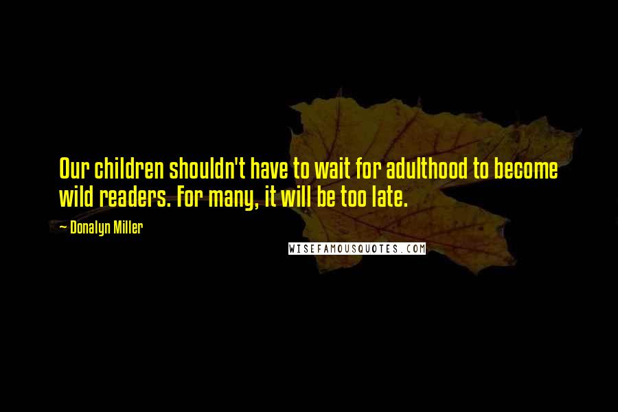 Donalyn Miller Quotes: Our children shouldn't have to wait for adulthood to become wild readers. For many, it will be too late.