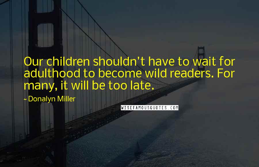 Donalyn Miller Quotes: Our children shouldn't have to wait for adulthood to become wild readers. For many, it will be too late.