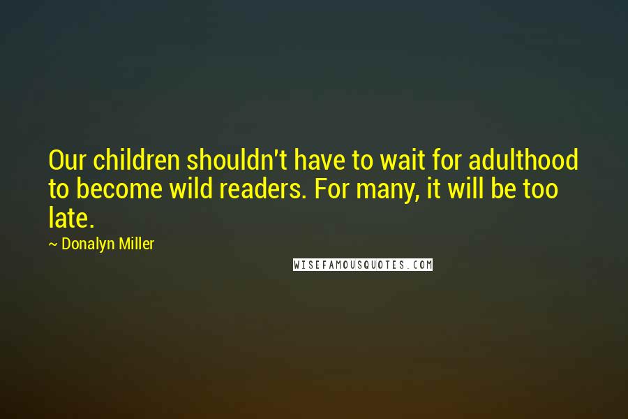 Donalyn Miller Quotes: Our children shouldn't have to wait for adulthood to become wild readers. For many, it will be too late.