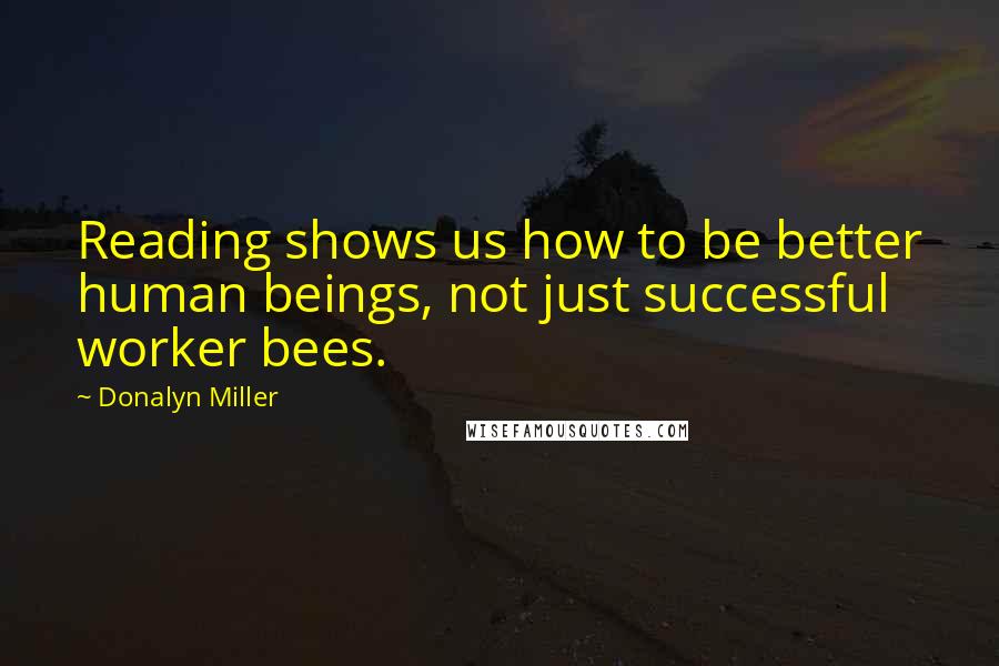 Donalyn Miller Quotes: Reading shows us how to be better human beings, not just successful worker bees.