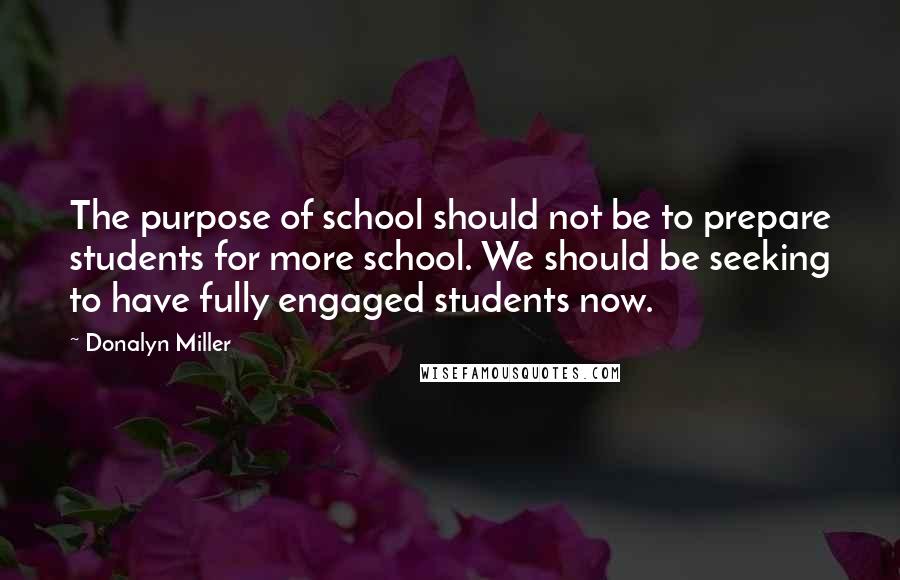 Donalyn Miller Quotes: The purpose of school should not be to prepare students for more school. We should be seeking to have fully engaged students now.