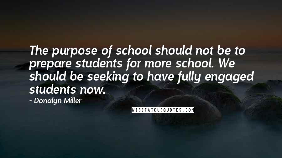 Donalyn Miller Quotes: The purpose of school should not be to prepare students for more school. We should be seeking to have fully engaged students now.