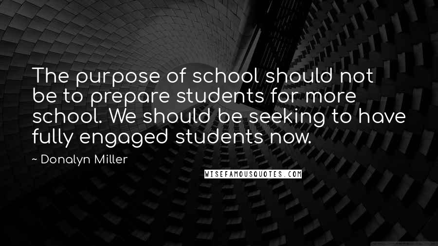 Donalyn Miller Quotes: The purpose of school should not be to prepare students for more school. We should be seeking to have fully engaged students now.