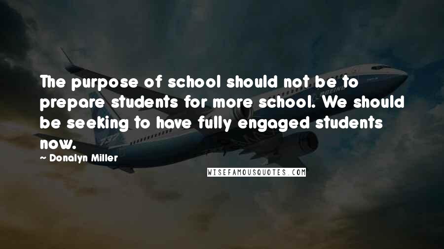 Donalyn Miller Quotes: The purpose of school should not be to prepare students for more school. We should be seeking to have fully engaged students now.