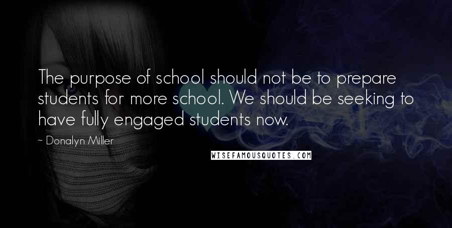 Donalyn Miller Quotes: The purpose of school should not be to prepare students for more school. We should be seeking to have fully engaged students now.