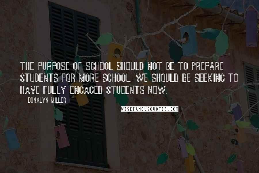 Donalyn Miller Quotes: The purpose of school should not be to prepare students for more school. We should be seeking to have fully engaged students now.