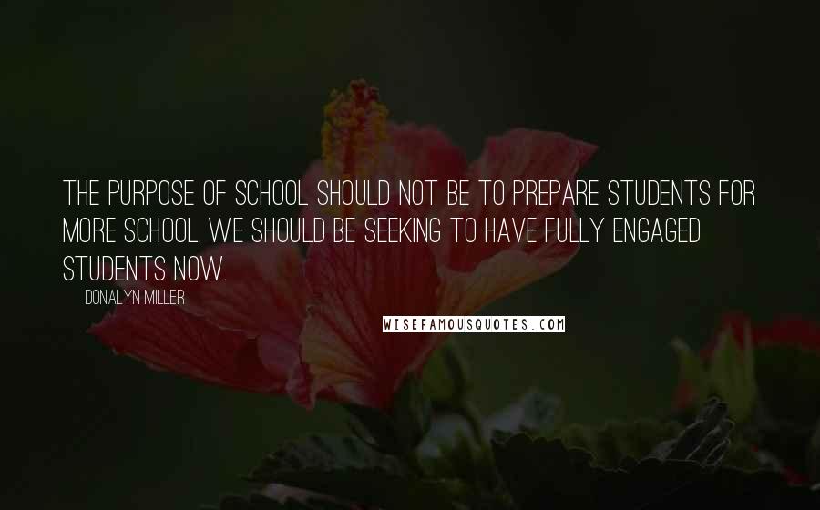 Donalyn Miller Quotes: The purpose of school should not be to prepare students for more school. We should be seeking to have fully engaged students now.