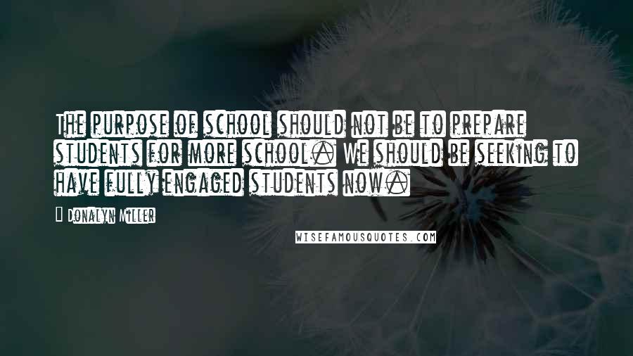 Donalyn Miller Quotes: The purpose of school should not be to prepare students for more school. We should be seeking to have fully engaged students now.