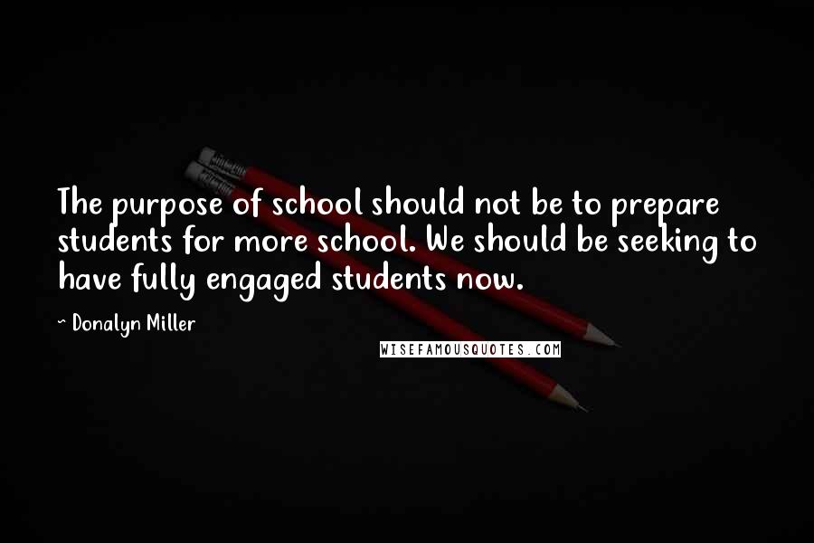 Donalyn Miller Quotes: The purpose of school should not be to prepare students for more school. We should be seeking to have fully engaged students now.