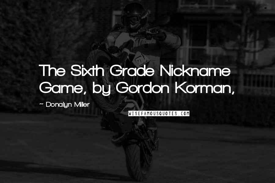 Donalyn Miller Quotes: The Sixth Grade Nickname Game, by Gordon Korman,