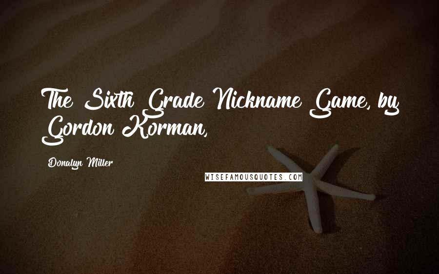 Donalyn Miller Quotes: The Sixth Grade Nickname Game, by Gordon Korman,