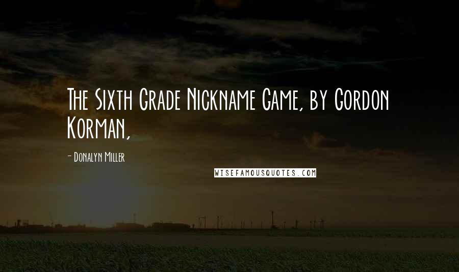 Donalyn Miller Quotes: The Sixth Grade Nickname Game, by Gordon Korman,