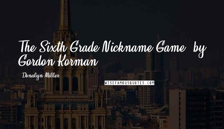 Donalyn Miller Quotes: The Sixth Grade Nickname Game, by Gordon Korman,