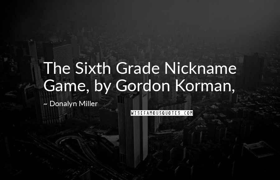 Donalyn Miller Quotes: The Sixth Grade Nickname Game, by Gordon Korman,