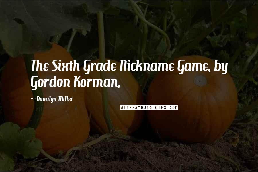 Donalyn Miller Quotes: The Sixth Grade Nickname Game, by Gordon Korman,