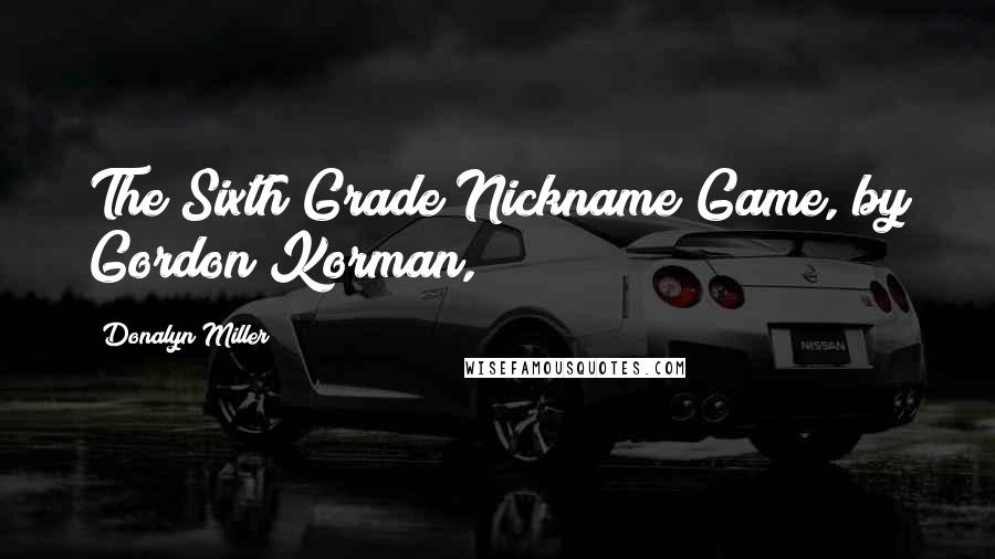 Donalyn Miller Quotes: The Sixth Grade Nickname Game, by Gordon Korman,