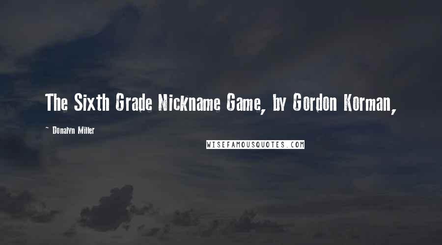 Donalyn Miller Quotes: The Sixth Grade Nickname Game, by Gordon Korman,