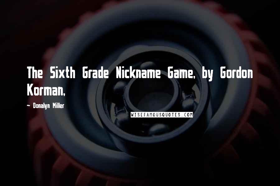 Donalyn Miller Quotes: The Sixth Grade Nickname Game, by Gordon Korman,