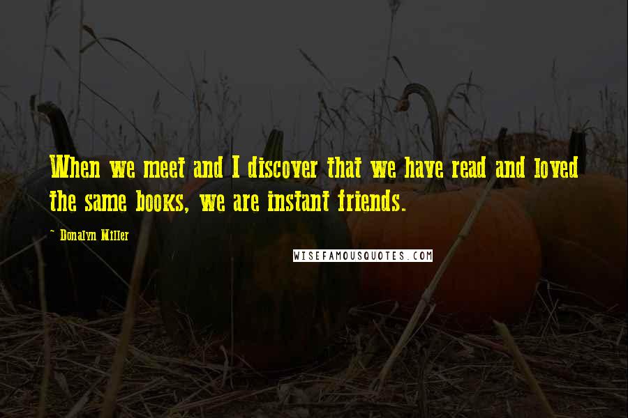 Donalyn Miller Quotes: When we meet and I discover that we have read and loved the same books, we are instant friends.