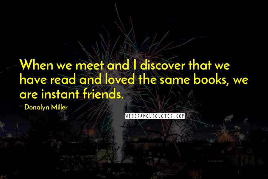 Donalyn Miller Quotes: When we meet and I discover that we have read and loved the same books, we are instant friends.