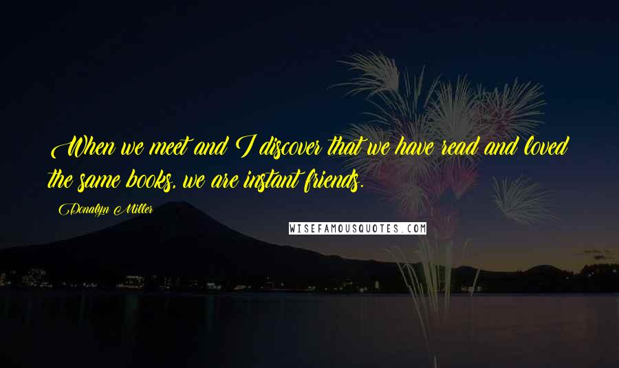 Donalyn Miller Quotes: When we meet and I discover that we have read and loved the same books, we are instant friends.